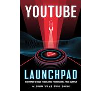 YouTube Launchpad: A Beginner’s Guide to Building Your Channel from Scratch: Everything You Need to Start and Grow a Successful YouTube Channel from Scratch