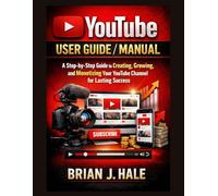 YouTube User Guide / Manual: A Step-by-Step Guide to Creating, Growing, and Monetizing Your YouTube Channel for Lasting Success