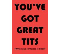 You've Got Great Tits (Who Says Romance Is Dead): Funny joke horny-thology Valentine's Day notebook for women, gitlfriends, wives and those you desire from afar.