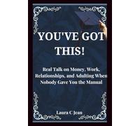 YOU'VE GOT THIS: A Practical Guide to Your First Year After Graduation - Real Talk on Money, Work, Relationships, and Adulting When Nobody Gave You the Manual