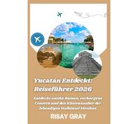 Yucatán Entdeckt: Reiseführer 2026: Entdecke antike Ruinen, verborgene Cenoten und den Küstenzauber der lebendigen Halbinsel Mexikos