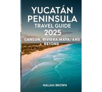 Yucatan Peninsula Travel Guide 2025 Cancun, Riviera Maya, and Beyond: Discover Cenotes, Mayan Ruins, Local Culture, and Authentic Adventures Off the Beaten Path