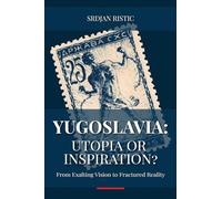 Yugoslavia: Utopia or Inspiration?: From Exalting Vision to Fractured Reality: An In-Depth Exploration of Yugoslavia’s Rise, Fall, and Legacy