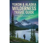 Yukon & Alaska Wilderness Travel Guide: Journey Through Untamed Frontiers and the Last Great Wild
