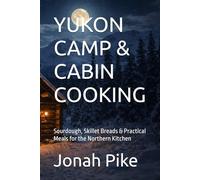 YUKON CAMP & CABIN COOKING: Sourdough, Skillet Breads & Practical Meals for the Northern Kitchen