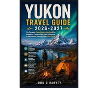 Yukon Travel Guide 2026-2027: The Complete Expeditionary Handbook for Navigating Canada's Last Great Wilderness, to the Untamed Majesty of the Arctic Circle