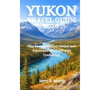 YUKON TRAVEL GUIDE 2026: Plan Smarter Explore Deeper and Experience the North with Confidence