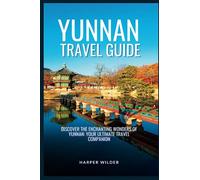 Yunnan Travel Guide: Discover the Enchanting Wonders of Yunnan: Your Ultimate Travel Companion