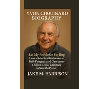 Yvon Chouinard Biography: Let My People Go Surfing - How a Reluctant Businessman Built Patagonia and Gave Away a Billion-Dollar Company to Save the Planet