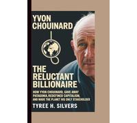 YVON CHOUINARD: The Reluctant Billionaire: How Yvon Chouinard Gave Away Patagonia, Redefined Capitalism, and Made the Planet His Only Stakeholder