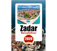 ZADAR REISEFÜHRER 2026: Entdecken Sie Geheimtipps, historische Highlights, Insider-Informationen und unvergessliche Urlaubserlebnisse