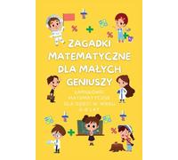 Zagadki Matematyczne dla Małych Geniuszy: Łamigłówki matematyczne dla dzieci w wieku 6-9 lat