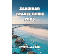 ZANZIBAR TRAVEL GUIDE 2025: Explore Cultural and Coastal Experience across Markets, Reefs and Hidden Shores