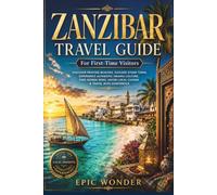 ZANZIBAR TRAVEL GUIDE For First-Time Visitors: Discover Pristine Beaches, Explore Stone Town, Experience Authentic Swahili Culture, Find Hidden Gems, Savor Local Cuisine & Travel with Confidence