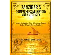 ZANZIBAR'S COMPREHENSIVE HISTORY & HISTORICITY: Covers the Epochs from Miocene / Pliocene to the Modern Era of Zanzibar