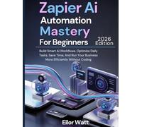 Zapier Ai Automation Mastery For Beginners: 2026 Edition: Build Smart Ai Workflows, Optimize Daily Tasks, Save Time, And Run Your Business More Efficiently Without Coding