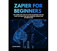Zapier for Beginners: The Complete Step-by-Step Blueprint for No-Code Automation and Business Workflow Optimization