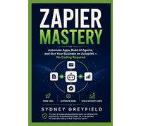 Zapier Mastery: Automate Apps, Build AI Agents, and Run Your Business on Autopilot -- No Coding Required