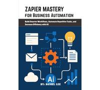 Zapier Mastery for Business Automation: Build Smarter Workflows, Automate Repetitive Tasks, and Increase Efficiency with AI