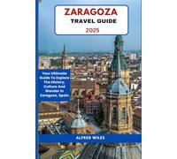 Zaragoza travel guide 2025: The Ultimate Travel Guide To Explore The History, Culture And Wonder In Zaragoza, Spain