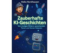 Zauberhafte KI-Geschichten - Von mutigen Rittern, sprechenden Tieren und fernen Galaxien: 33 fantasievolle Erzählungen für kleine und große Entdecker von KI erstellt