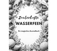 Zauberhafte Wasserfeen - Ein magisches Ausmalbuch: Tauche ein in eine magische Unterwasserwelt - mit wunderschönen Wasserfeen und zauberhaften Malvorlagen