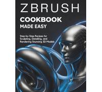 ZBrush Cookbook Made Easy: Step-by-Step Recipes for Sculpting, Detailing, and Rendering Stunning 3D Models