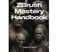 ZBrush Mastery Handbook: The Ultimate Guide to Digital Sculpting and Design
