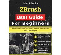 ZBrush User Guide For Beginners: A Practical Guide to Sculpt, Texture, and Render with Confidence