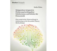 Zeitgemässe integrative Förderung hochbegabter Schülerinnen und Schüler der Primarstufe. Eine empirische Untersuchung in Anlehnung an die Grounded Theory Methodologie: -