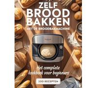 Zelf Brood Bakken met de Broodbakmachine: Het Complete Kookboek voor Beginners met 200 Recepten