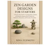 Zen Garden Designs for Starters: A Step-by-Step Guide to Creating Indoor, Outdoor & Miniature Japanese Zen Gardens for Meditation, Relaxation, and Everyday Tranquility