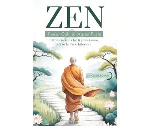 ZEN: Pensa Calmo, Agisci Forte. 101 Storie Zen che ti guideranno verso la Pace Interiore. I Principi del Buddismo per ritrovare la propria Spiritualità.