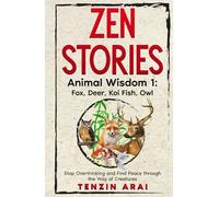 ZEN STORIES Animal Wisdom 1; Fox, Deer, Koi Fish, Owl: 32 Short Stories. Whispers of Nature for the Quiet Mind; Stop Overthinking and Find Peace Through the Way of Creatures.
