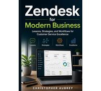 Zendesk for Modern Business: Lessons, Strategies, and Workflows for Customer Service Excellence