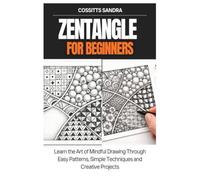 Zentangle for Beginners: Learn the Art of Mindful Drawing Through Easy Patterns, Simple Techniques and Creative Projects
