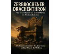 Zerbrochener Drachenthron: Wie innere Krisen und äußere Mächte ein Reich erschütterten: Die letzten Jahrzehnte des alten China und der Weg in die Moderne