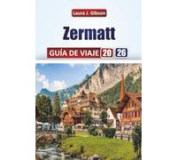 ZERMATT GUÍA DE VIAJE 2026: Explora picos pintorescos, actividades alpinas, experiencias en pueblos, tradiciones gastronómicas y preparación de viajes