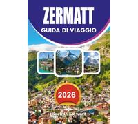 ZERMATT Guida di viaggio 2026: La guida completa al Cervino, alle Alpi svizzere, a Gornergrat, escursionismo, sci, cibo, trasporti e avventure indimenticabili 2026