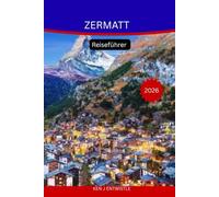 ZERMATT Reiseführer 2026: Der vollständige Alpenführer zum Matterhorn, zu malerischen Wanderwegen, zur Schweizer Kultur und zu unvergesslichen Bergabenteuern