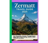 Zermatt Travel Guide 2025: One Exquisite Journey Through Swiss Alps, Epic Trails, Skiing, Artful & Elite Wellness Escapes
