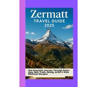 Zermatt Travel Guide 2025: One Exquisite Journey Through Swiss Alps, Epic Trails, Skiing, Artful & Elite Wellness Escapes