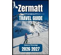 ZERMATT TRAVEL GUIDE 2026 2027: A Practical Handbook for Exploring Switzerland’s Premier Alpine Destination