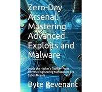Zero-Day Arsenal: Mastering Advanced Exploits and Malware: Inside the Hacker’s Toolkit-From Reverse Engineering to Quantum-Era Cyber Threats