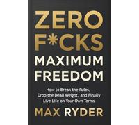 Zero F*cks Maximum Freedom: How to Break the Rules, Drop the Dead Weight, and Finally Live Life on Your Own Terms