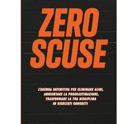 ZERO SCUSE!: L’agenda definitiva per eliminare alibi, annientare la procrastinazione e trasformare la tua disciplina in risultati concreti