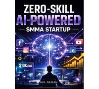 Zero-Skill AI-Powered SMMA Startup: How To Start And Scale A Social Media Marketing Agency With Zero Experience Using AI, Automation, And High-Ticket Client Acquisition