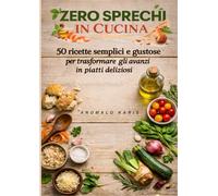 ZERO SPRECHI IN CUCINA: 50 RICETTE SEMPLICI E GUSTOSE PER TRASFORMARE GLI AVANZI IN PIATTI DELIZIOSI