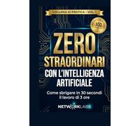 Zero Straordinari con l'Intelligenza Artificiale: Come usare ChatGPT per sbrigare in 30 secondi il lavoro di 3 ore (senza essere un mago dell'informatica). Include il ricettario dei 100 prompt