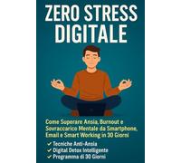 Zero stress digitale: Come Superare Ansia, Burnout e Sovraccarico Mentale da Smartphone, Email e Smart Working in 30 Giorni